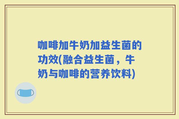 咖啡加牛奶加益生菌的功效(融合益生菌，牛奶与咖啡的营养饮料)