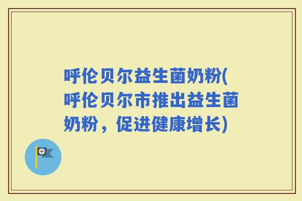 呼伦贝尔益生菌奶粉(呼伦贝尔市推出益生菌奶粉，促进健康增长)