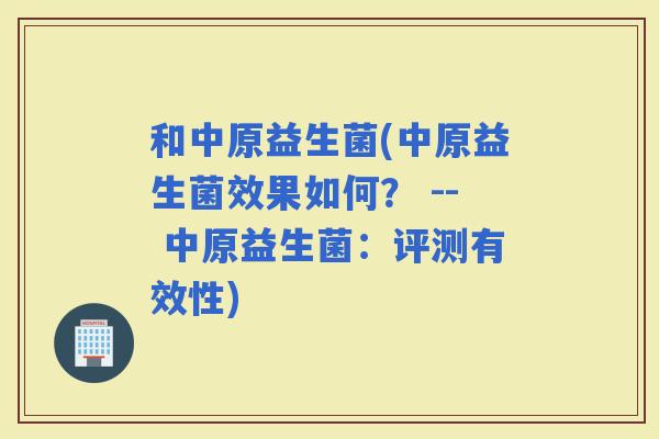 和中原益生菌(中原益生菌效果如何？ -- 中原益生菌：评测有效性)