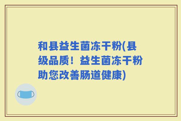 和县益生菌冻干粉(县级品质！益生菌冻干粉助您改善肠道健康)