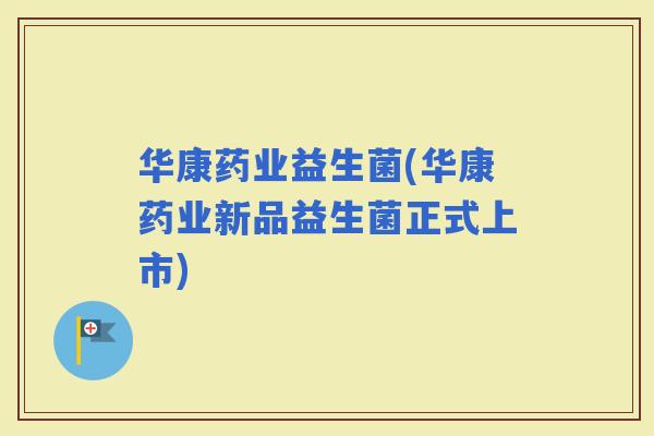华康药业益生菌(华康药业新品益生菌正式上市)