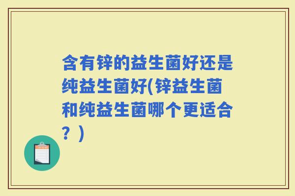 含有锌的益生菌好还是纯益生菌好(锌益生菌和纯益生菌哪个更适合？)