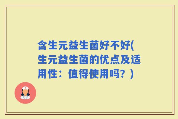 含生元益生菌好不好(生元益生菌的优点及适用性：值得使用吗？)