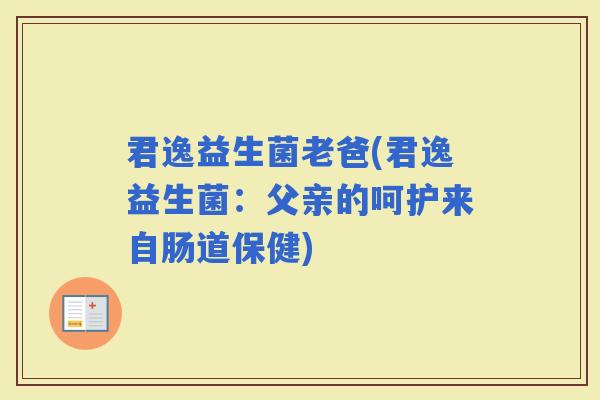 君逸益生菌老爸(君逸益生菌：父亲的呵护来自肠道保健)