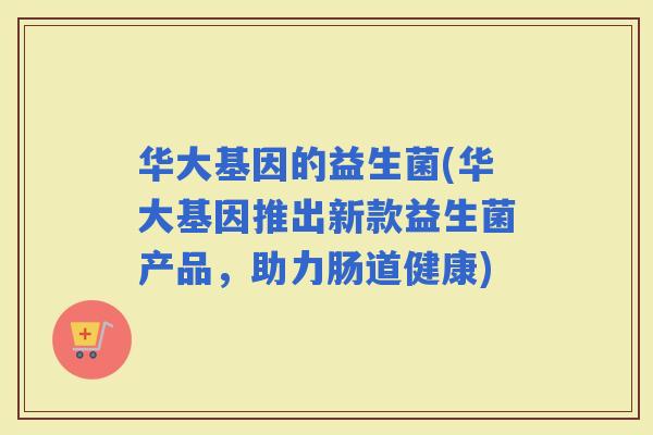 华大基因的益生菌(华大基因推出新款益生菌产品，助力肠道健康)