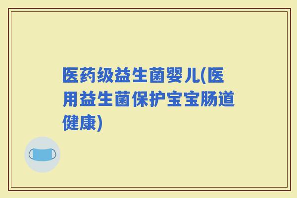 医药级益生菌婴儿(医用益生菌保护宝宝肠道健康)