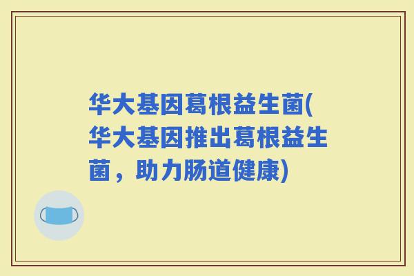 华大基因葛根益生菌(华大基因推出葛根益生菌，助力肠道健康)
