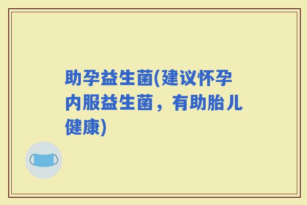 助孕益生菌(建议怀孕内服益生菌，有助胎儿健康)