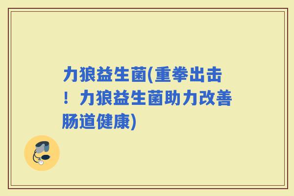 力狼益生菌(重拳出击！力狼益生菌助力改善肠道健康)