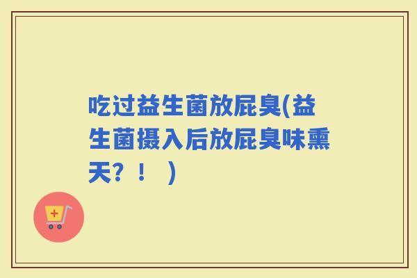 吃过益生菌放屁臭(益生菌摄入后放屁臭味熏天？！ )