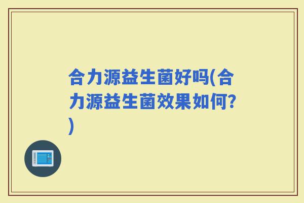 合力源益生菌好吗(合力源益生菌效果如何？)