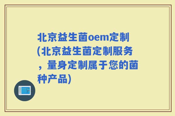 北京益生菌oem定制(北京益生菌定制服务，量身定制属于您的菌种产品)