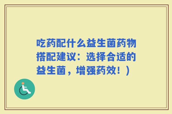 吃药配什么益生菌搭配建议：选择合适的益生菌，增强！)