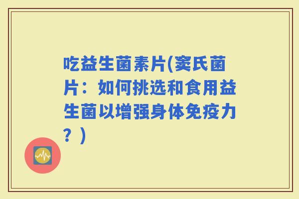 吃益生菌素片(窦氏菌片：如何挑选和食用益生菌以增强身体力？)