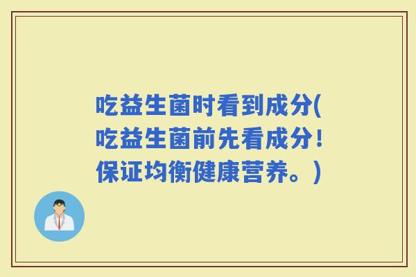 吃益生菌时看到成分(吃益生菌前先看成分！保证均衡健康营养。)
