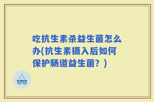 吃抗生素杀益生菌怎么办(抗生素摄入后如何保护肠道益生菌？)