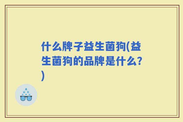 什么牌子益生菌狗(益生菌狗的品牌是什么？)