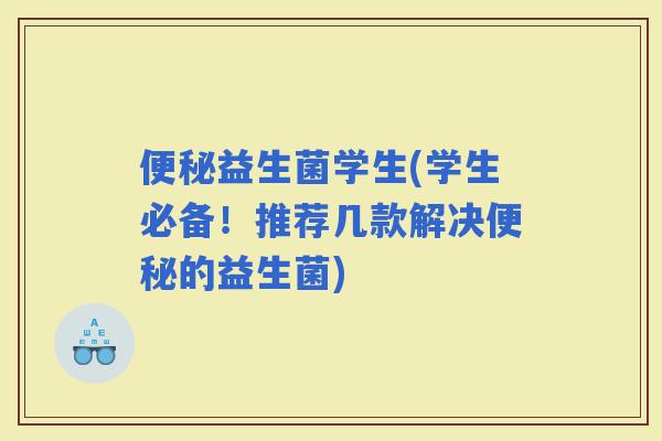 益生菌学生(学生必备！推荐几款解决的益生菌)