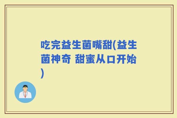 吃完益生菌嘴甜(益生菌神奇 甜蜜从口开始)