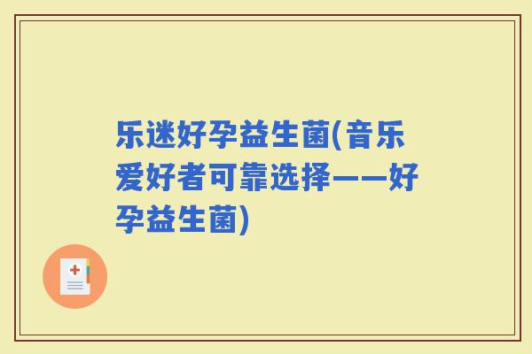 乐迷好孕益生菌(音乐爱好者可靠选择——好孕益生菌)