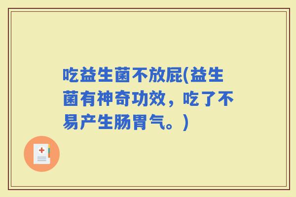 吃益生菌不放屁(益生菌有神奇功效，吃了不易产生肠胃气。)