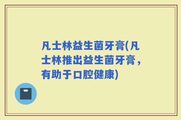 凡士林益生菌牙膏(凡士林推出益生菌牙膏，有助于口腔健康)