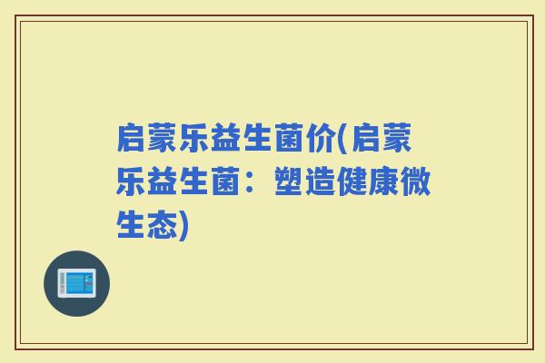 启蒙乐益生菌价(启蒙乐益生菌：塑造健康微生态)