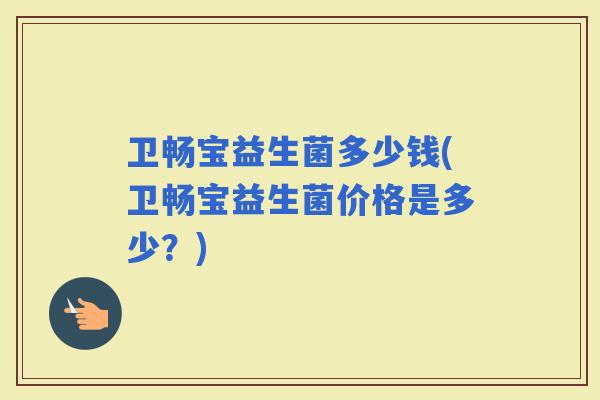 卫畅宝益生菌多少钱(卫畅宝益生菌价格是多少？)