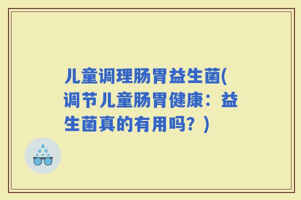 儿童调理肠胃益生菌(调节儿童肠胃健康：益生菌真的有用吗？)