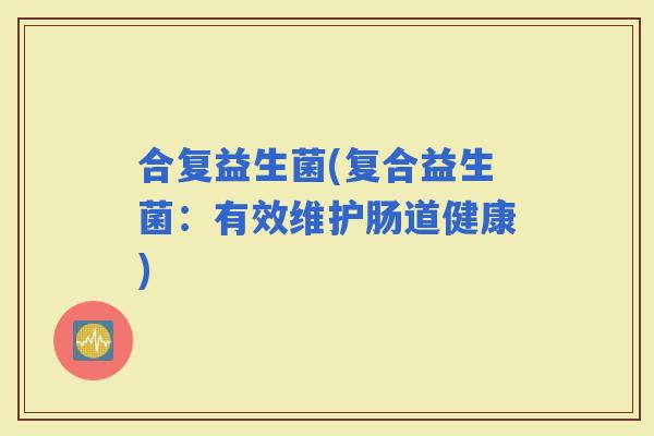 合复益生菌(复合益生菌：有效维护肠道健康)