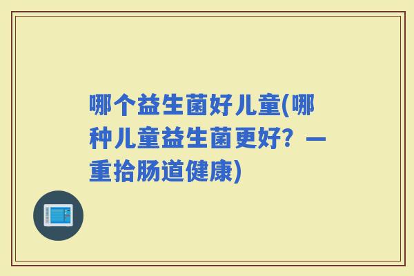 哪个益生菌好儿童(哪种儿童益生菌更好？—重拾肠道健康)