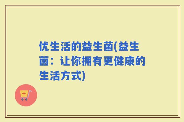 优生活的益生菌(益生菌：让你拥有更健康的生活方式)