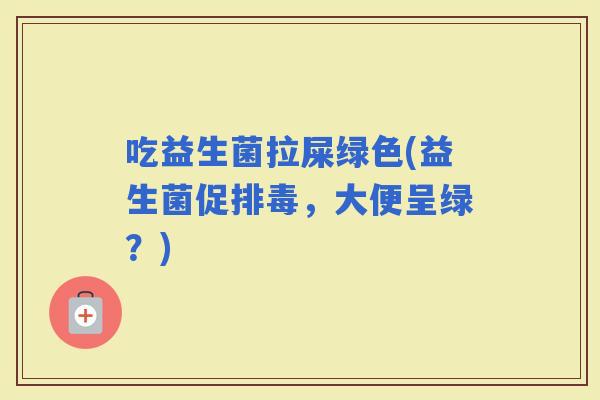 吃益生菌拉屎绿色(益生菌促，大便呈绿？)