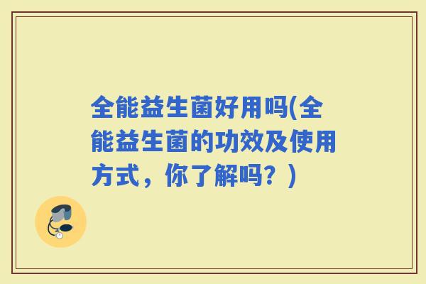 全能益生菌好用吗(全能益生菌的功效及使用方式，你了解吗？)