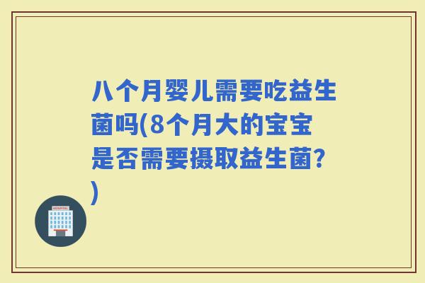 八个月婴儿需要吃益生菌吗(8个月大的宝宝是否需要摄取益生菌？)