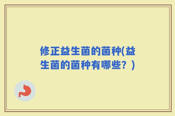 修正益生菌的菌种(益生菌的菌种有哪些？)