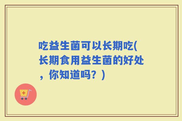 吃益生菌可以长期吃(长期食用益生菌的好处，你知道吗？)