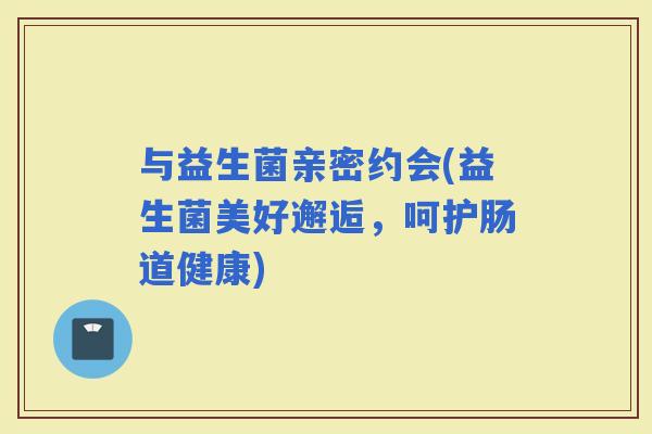 与益生菌亲密约会(益生菌美好邂逅，呵护肠道健康)
