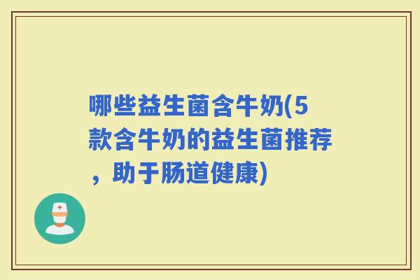 哪些益生菌含牛奶(5款含牛奶的益生菌推荐，助于肠道健康)