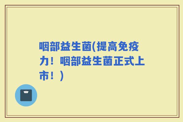 咽部益生菌(提高力！咽部益生菌正式上市！)