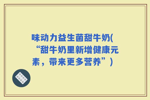 味动力益生菌甜牛奶(“甜牛奶里新增健康元素，带来更多营养”)