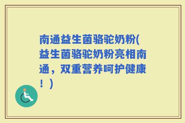 南通益生菌骆驼奶粉(益生菌骆驼奶粉亮相南通，双重营养呵护健康！)