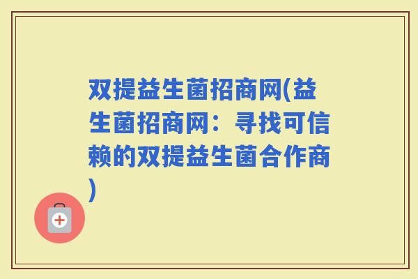 双提益生菌招商网(益生菌招商网：寻找可信赖的双提益生菌合作商)