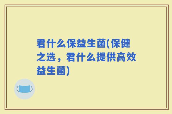 君什么保益生菌(保健之选，君什么提供高效益生菌)