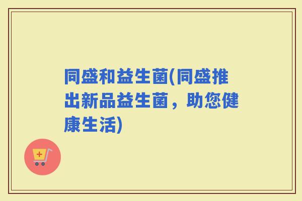 同盛和益生菌(同盛推出新品益生菌，助您健康生活)