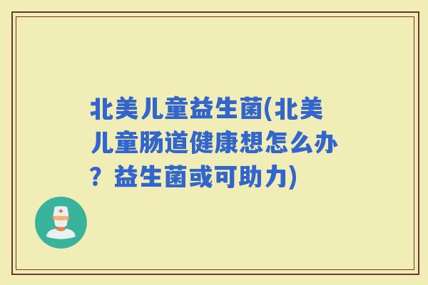 北美儿童益生菌(北美儿童肠道健康想怎么办？益生菌或可助力)