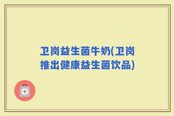 卫岗益生菌牛奶(卫岗推出健康益生菌饮品)