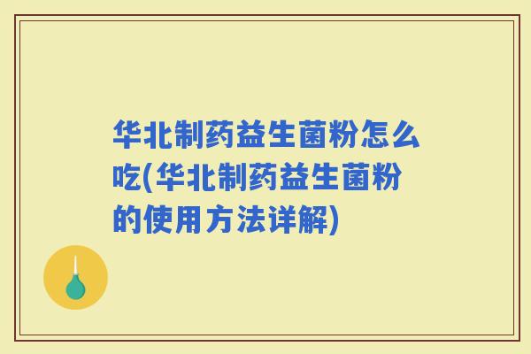 华北制药益生菌粉怎么吃(华北制药益生菌粉的使用方法详解)
