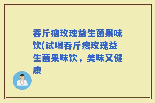 吞斤瘦玫瑰益生菌果味饮(试喝吞斤瘦玫瑰益生菌果味饮，美味又健康