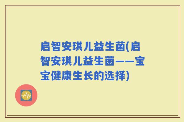 启智安琪儿益生菌(启智安琪儿益生菌——宝宝健康生长的选择)